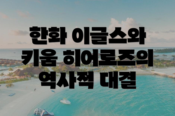 한화 이글스와 키움 히어로즈의 역사적 대결