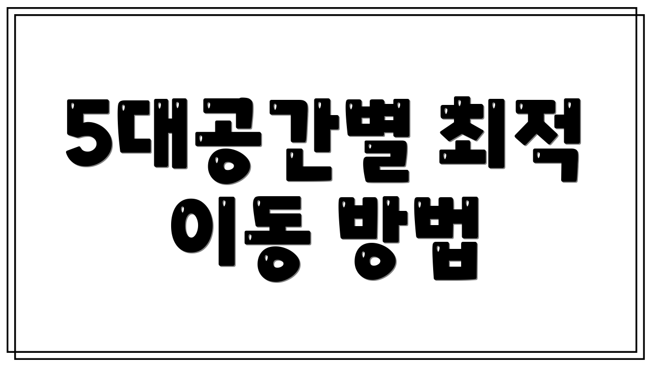 5대공간별 최적 이동 방법