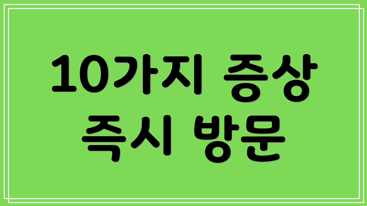 10가지 증상 즉시 방문