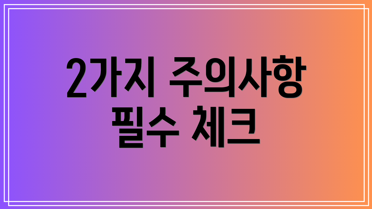 2가지 주의사항 필수 체크
