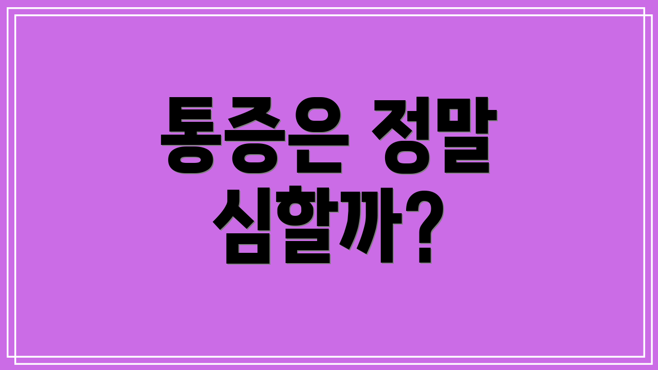 통증은 정말 심할까?