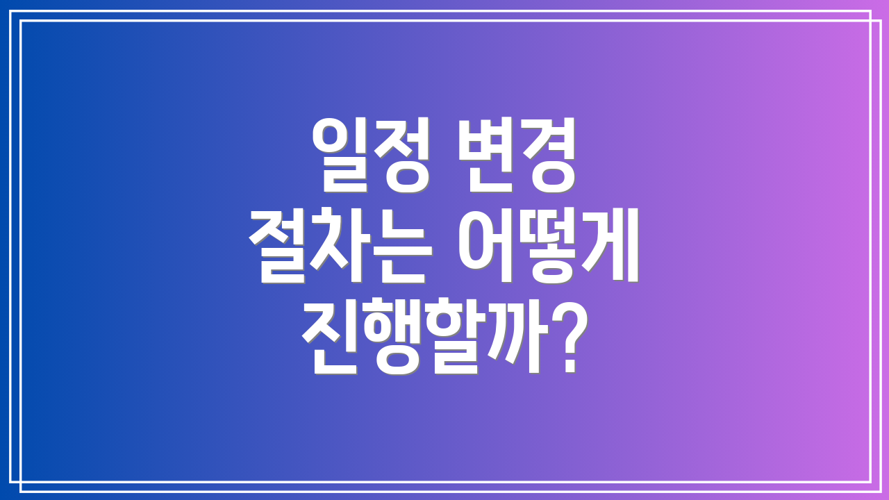 일정 변경 절차는 어떻게 진행할까?