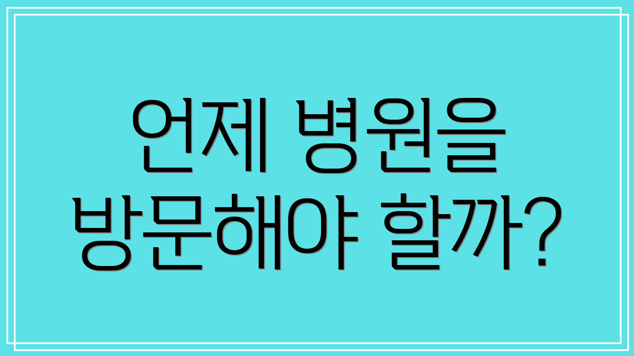 언제 병원을 방문해야 할까?