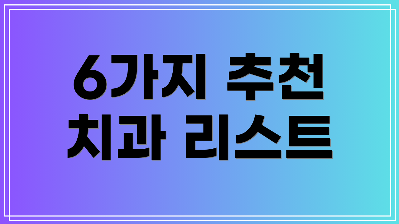 6가지 추천 치과 리스트