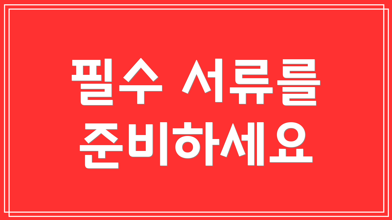 필수 서류를 준비하세요
