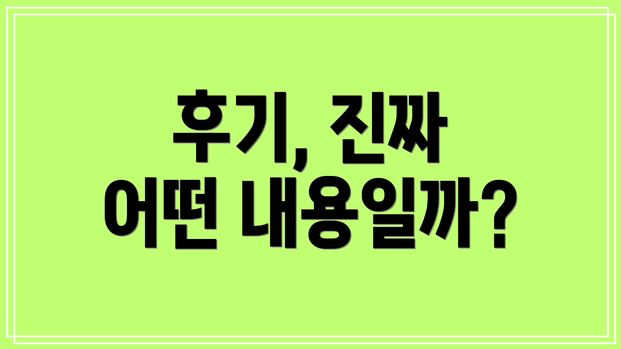후기, 진짜 어떤 내용일까?