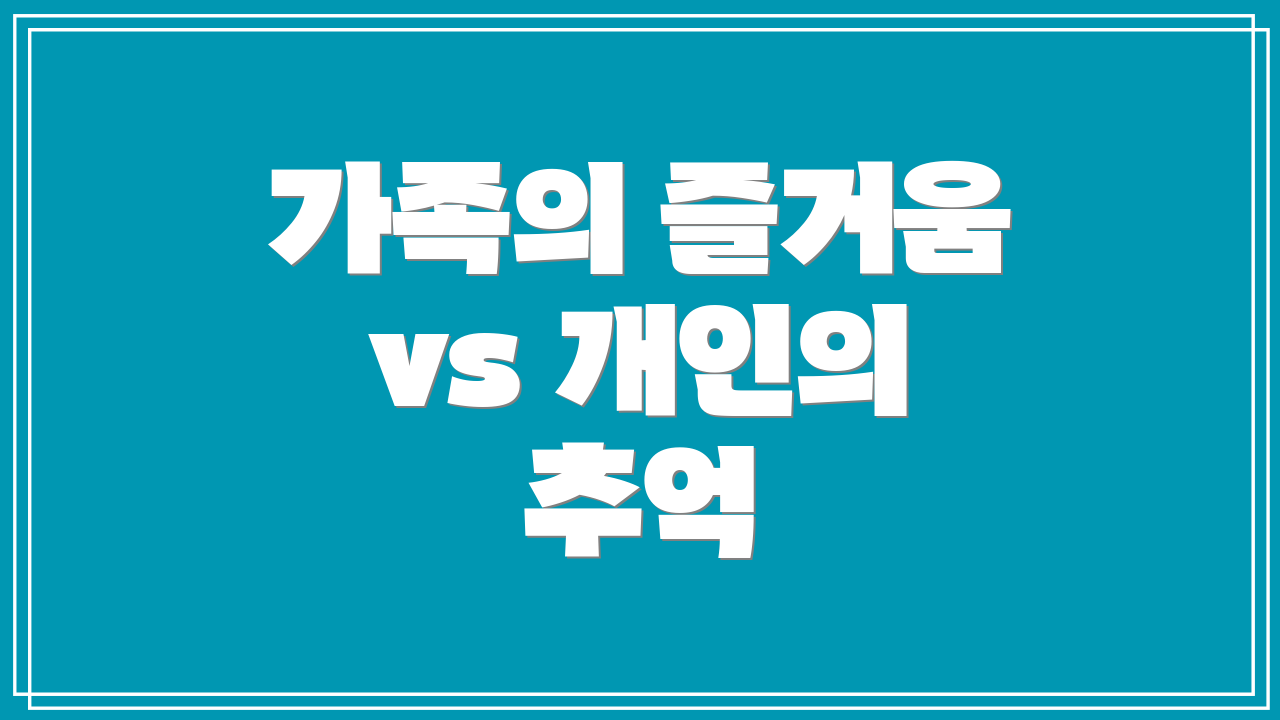 가족의 즐거움 vs 개인의 추억