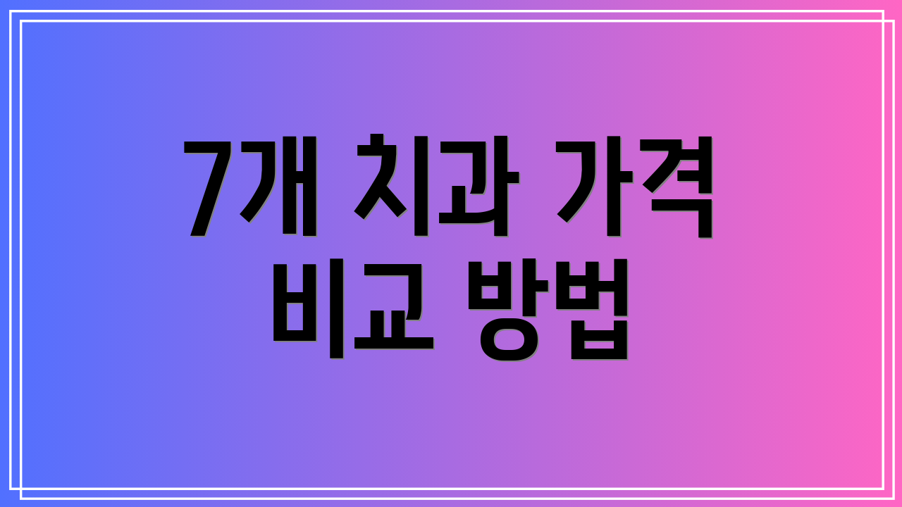 7개 치과 가격 비교 방법