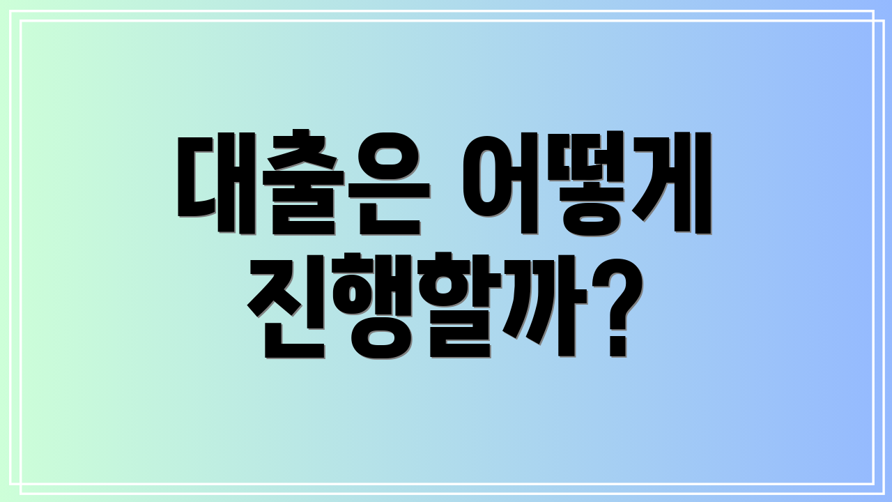 대출은 어떻게 진행할까?
