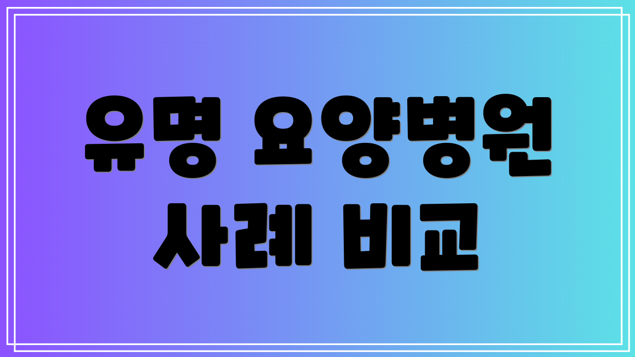 유명 요양병원 사례 비교