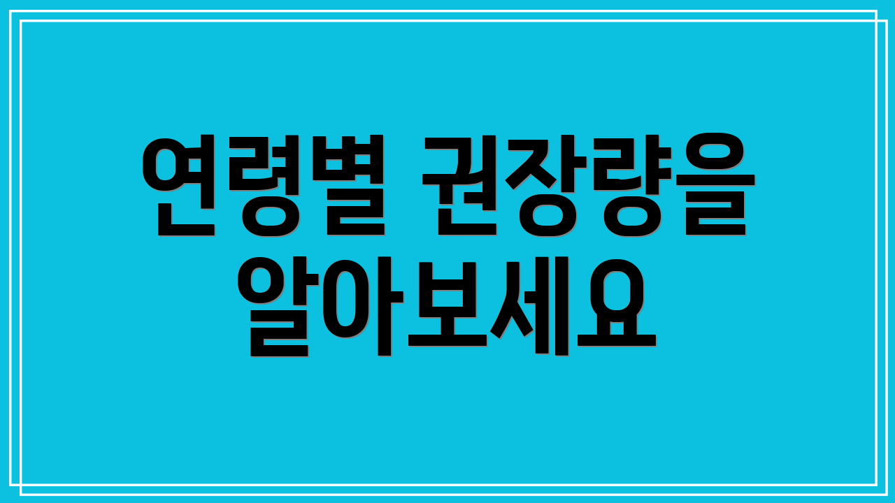 연령별 권장량을 알아보세요