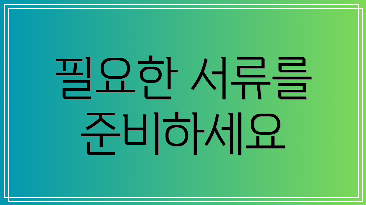 필요한 서류를 준비하세요