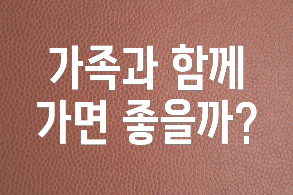 가족과 함께 가면 좋을까?