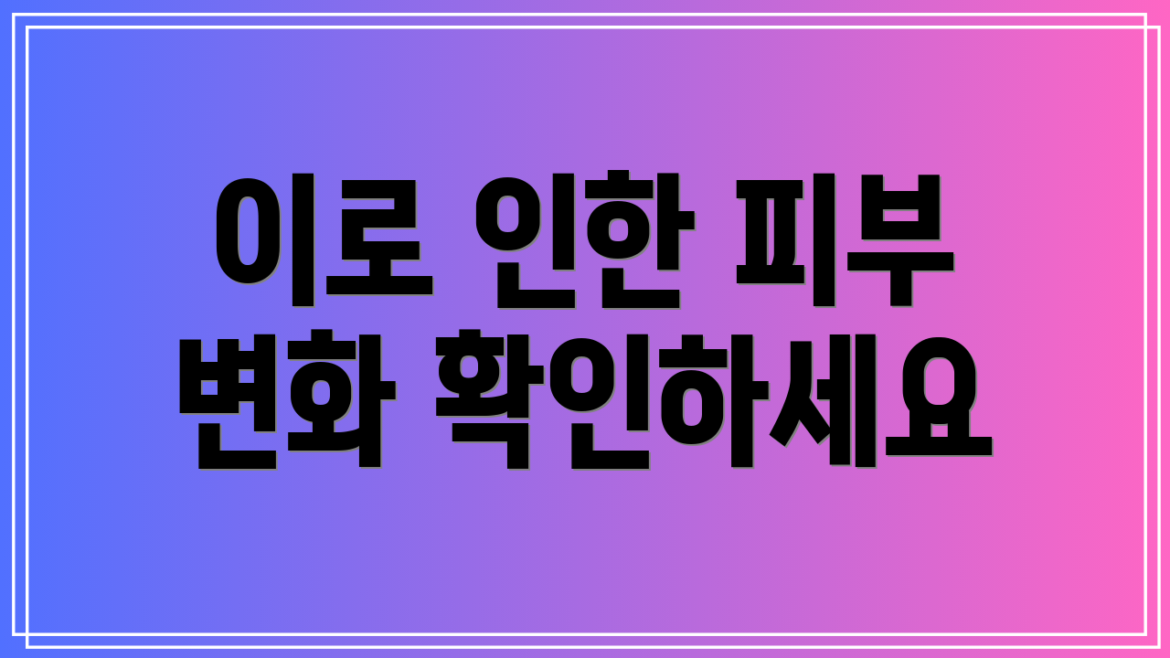 이로 인한 피부 변화 확인하세요