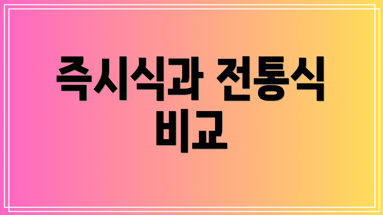 즉시식과 전통식 비교