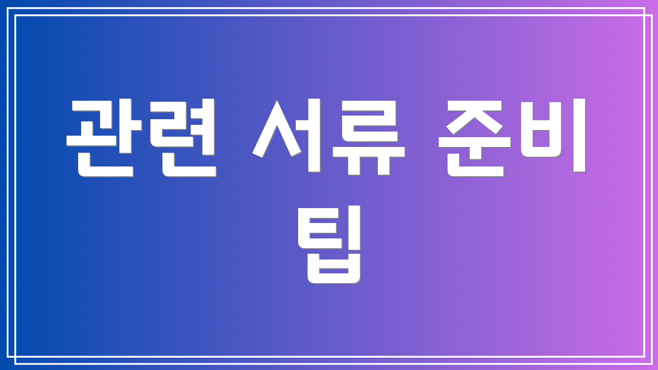 관련 서류 준비 팁