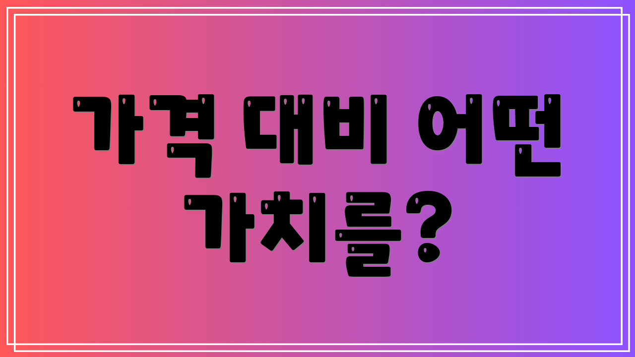 가격 대비 어떤 가치를?