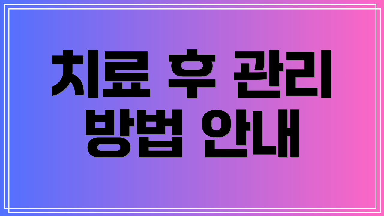 치료 후 관리 방법 안내