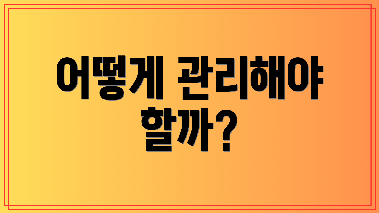 어떻게 관리해야 할까?