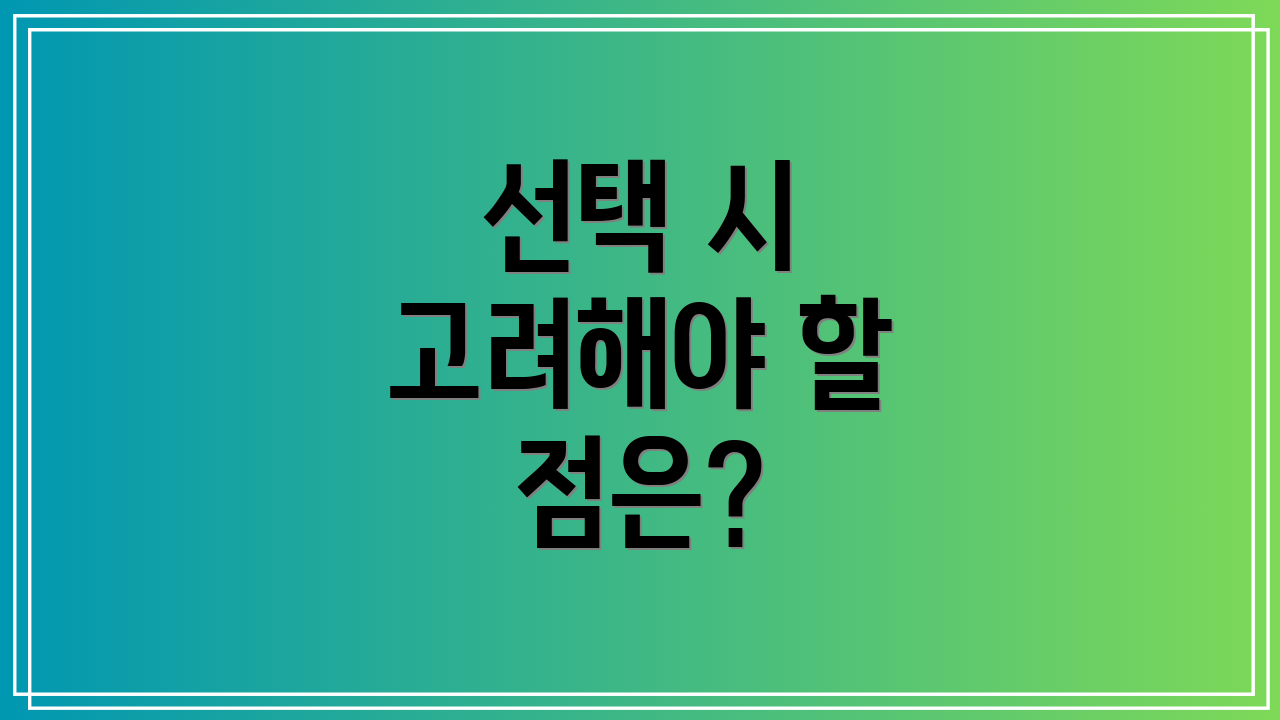 선택 시 고려해야 할 점은?