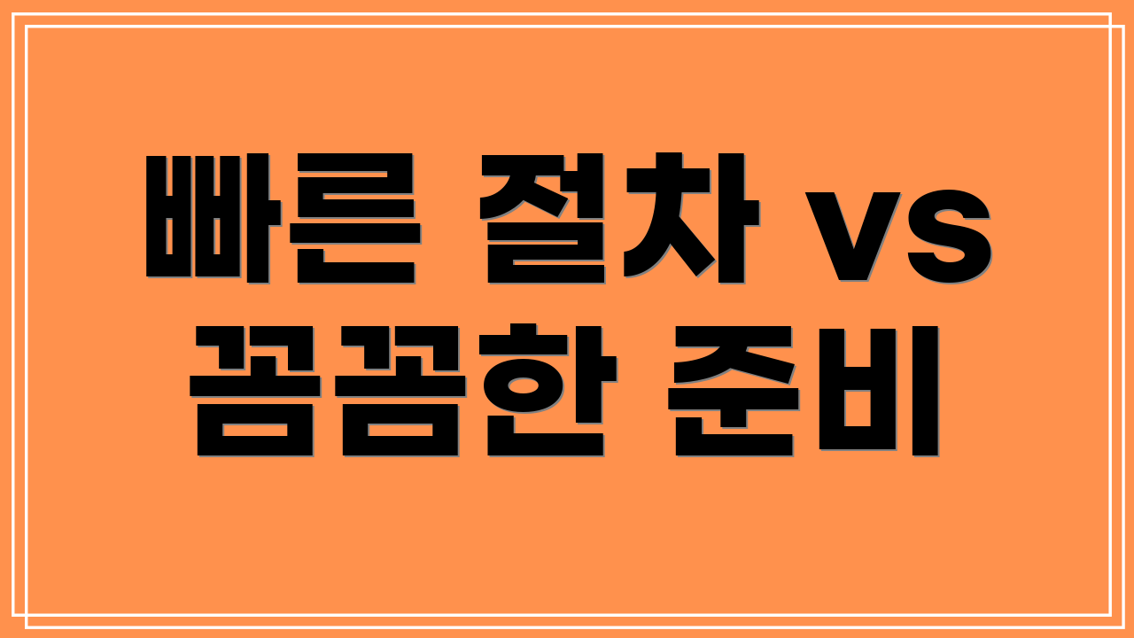 빠른 절차 vs 꼼꼼한 준비