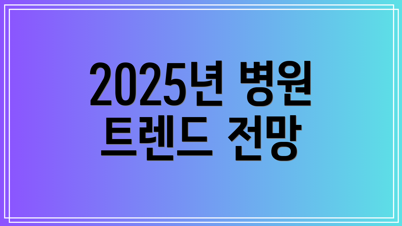 2025년 병원 트렌드 전망