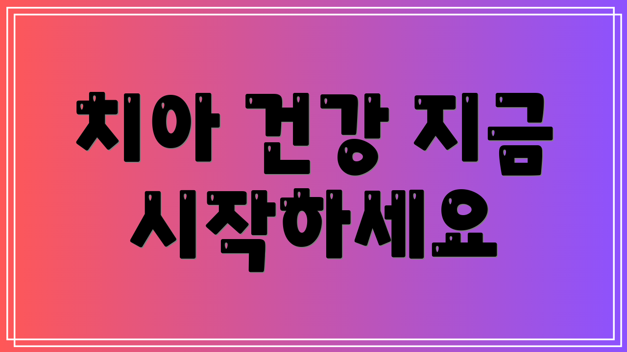 치아 건강 지금 시작하세요