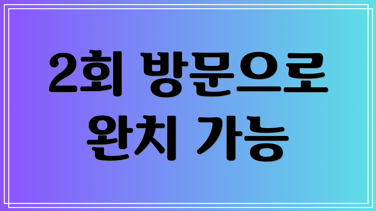 2회 방문으로 완치 가능