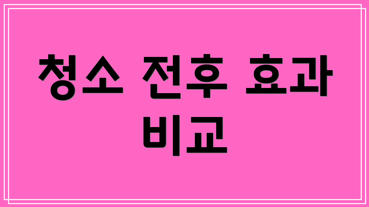 청소 전후 효과 비교