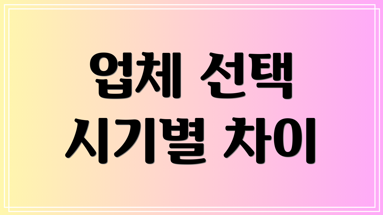 업체 선택 시기별 차이