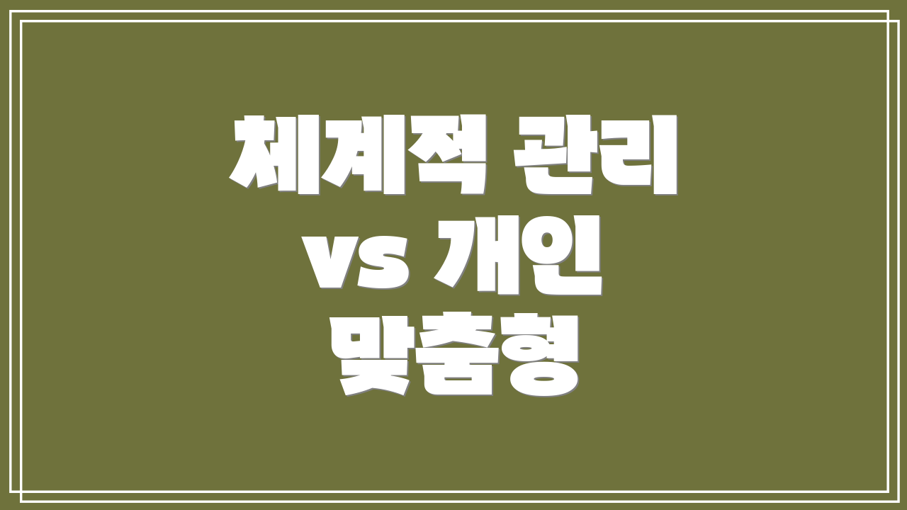 체계적 관리 vs 개인 맞춤형