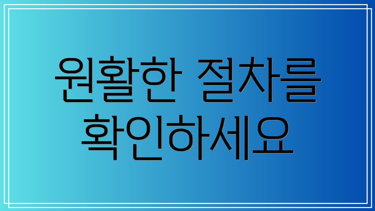 원활한 절차를 확인하세요