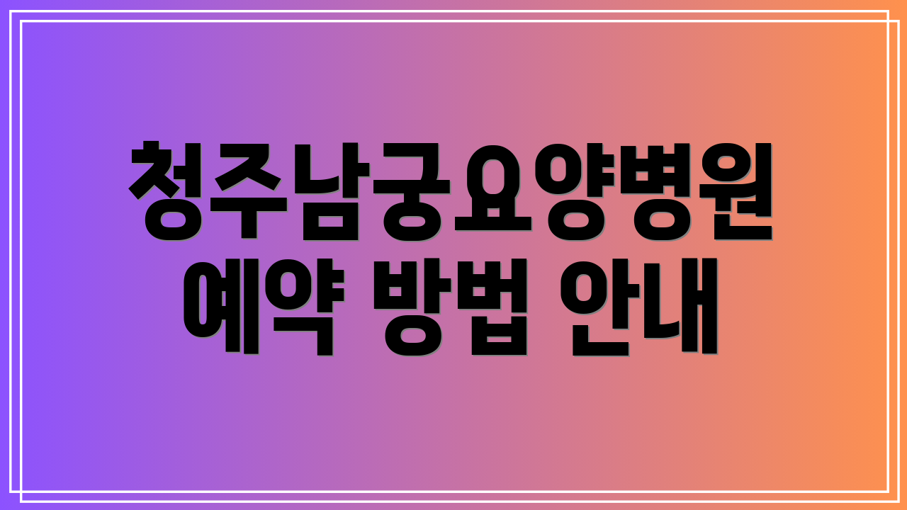 청주남궁요양병원 예약 방법 안내