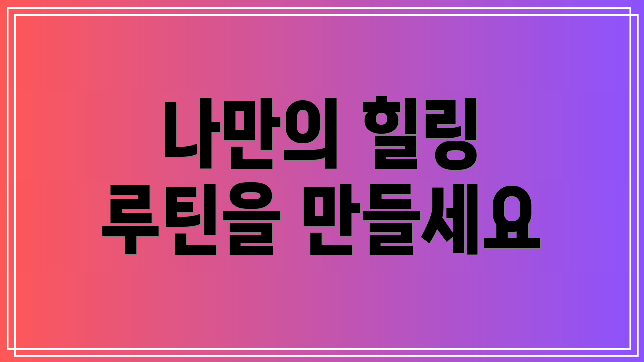 나만의 힐링 루틴을 만들세요