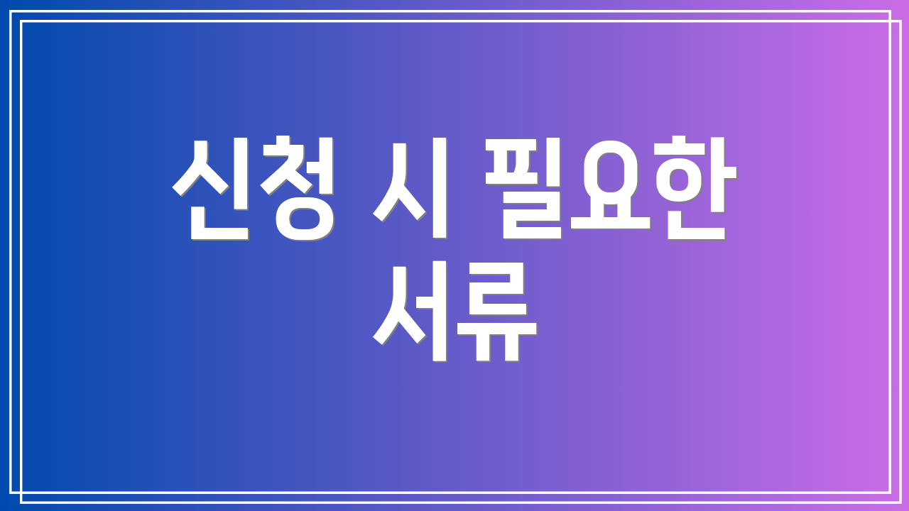 신청 시 필요한 서류