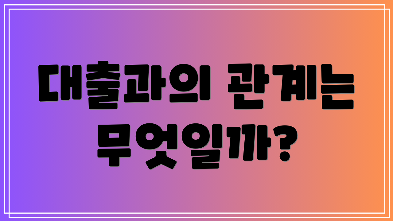 대출과의 관계는 무엇일까?