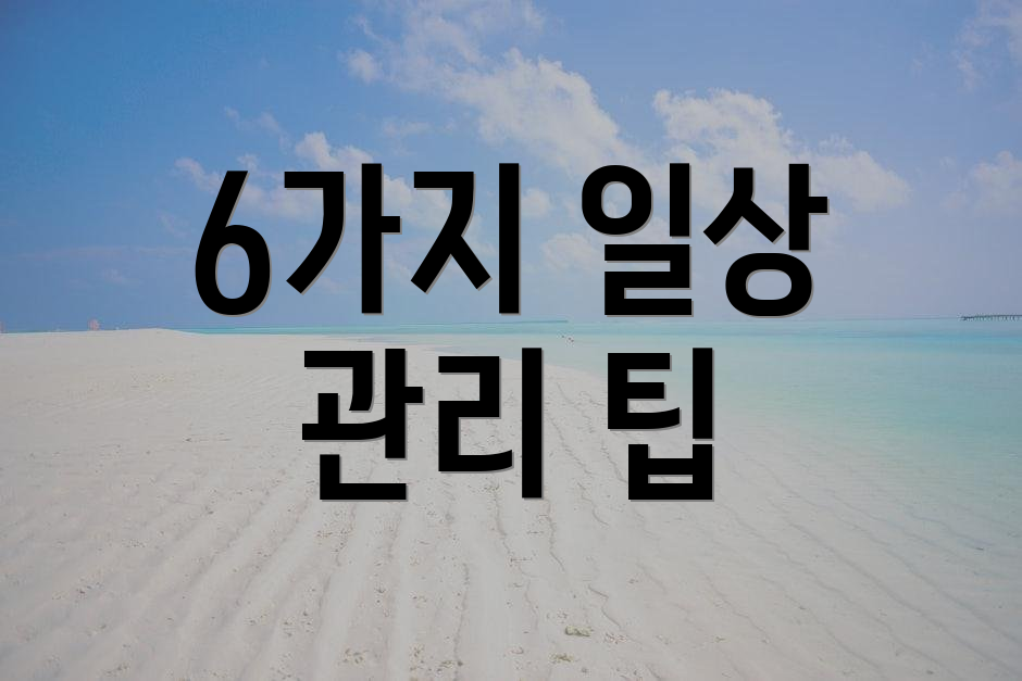6가지 일상 관리 팁