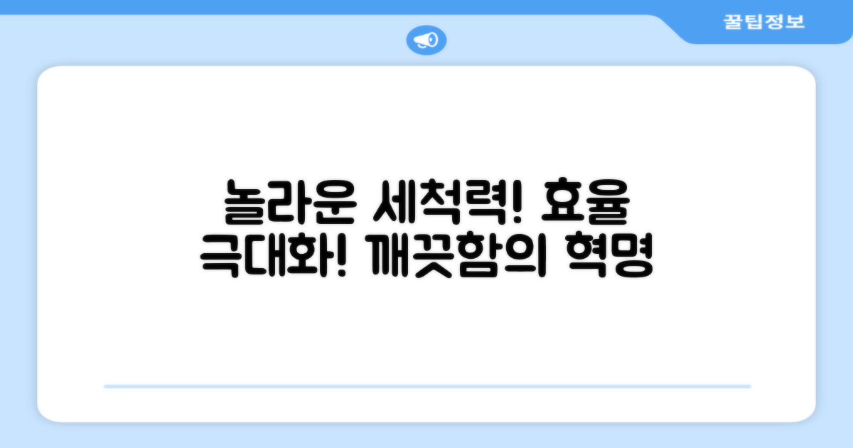 놀라운 세척력과 효율성